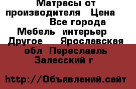 Матрасы от производителя › Цена ­ 6 850 - Все города Мебель, интерьер » Другое   . Ярославская обл.,Переславль-Залесский г.
